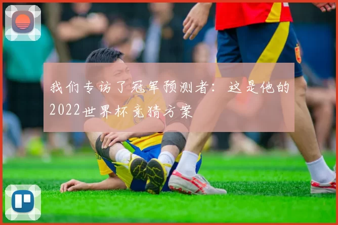 我们专访了冠军预测者:这是他的2022世界杯竞猜方案
