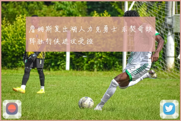 詹姆斯复出湖人力克勇士 东契奇缺阵独行侠进攻受挫