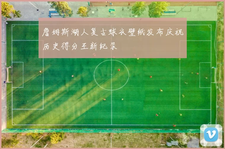 詹姆斯湖人复古球衣壁纸发布庆祝历史得分王新纪录