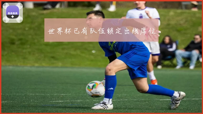 世界杯已有队伍锁定出线席位
