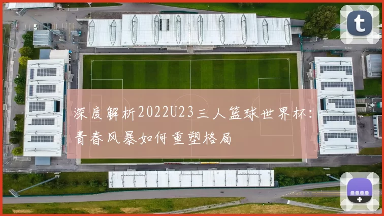 深度解析2022U23三人篮球世界杯：青春风暴如何重塑格局
