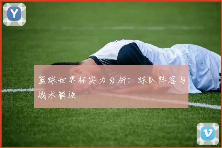 篮球世界杯实力分析：球队阵容与战术解读