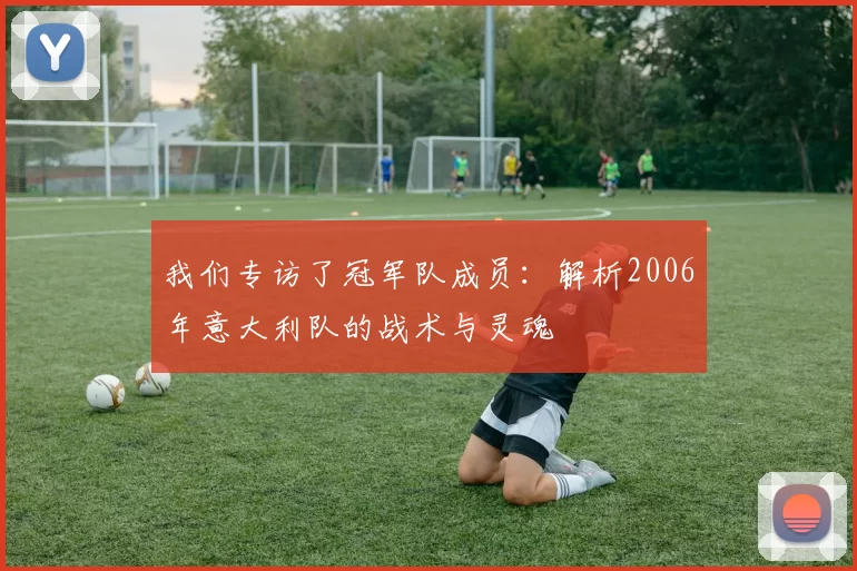 我们专访了冠军队成员:解析2006年意大利队的战术与灵魂