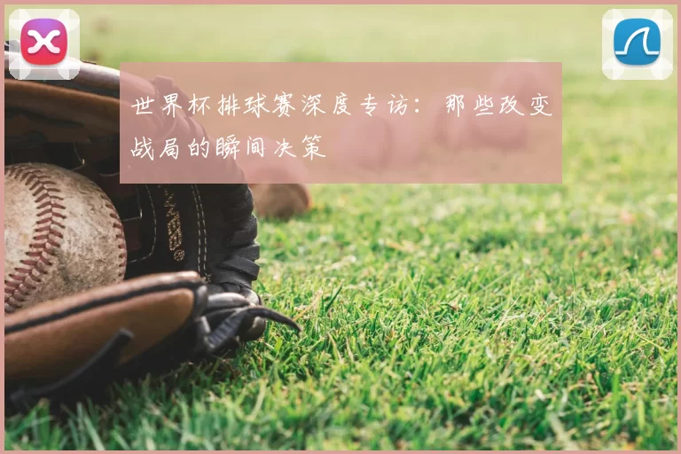 世界杯排球赛深度专访:那些改变战局的瞬间决策