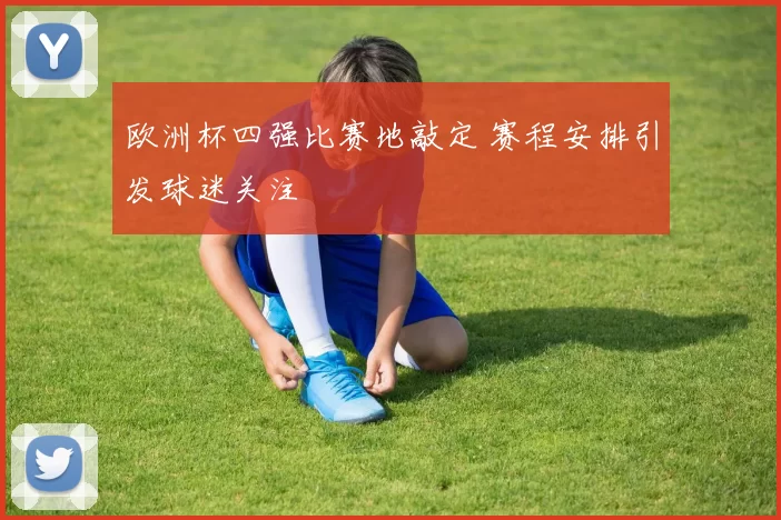 欧洲杯四强比赛地敲定 赛程安排引发球迷关注