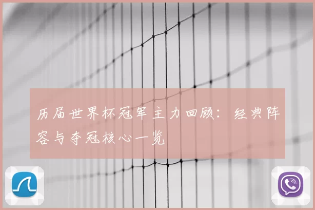 历届世界杯冠军主力回顾：经典阵容与夺冠核心一览