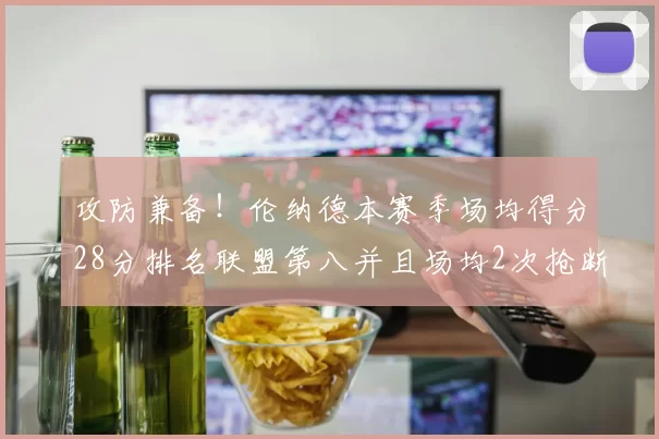攻防兼备！伦纳德本赛季场均得分28分排名联盟第八并且场均2次抢断位列联盟第二