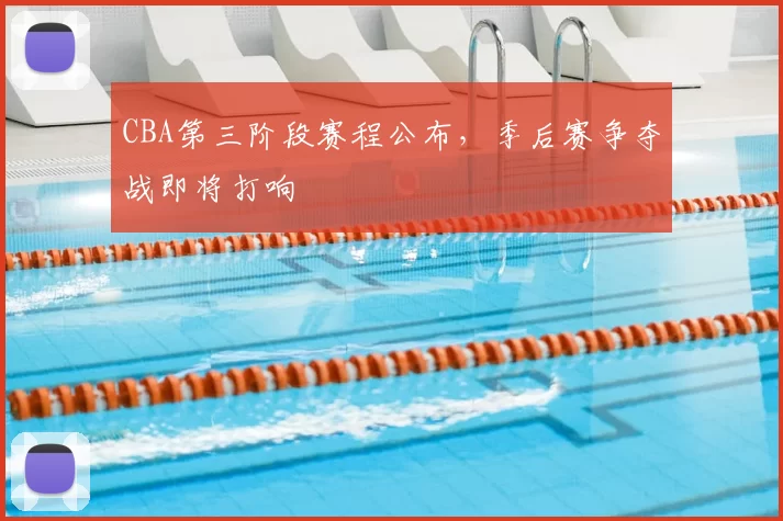 CBA第三阶段赛程公布，季后赛争夺战即将打响