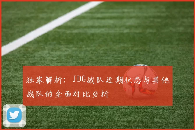 独家解析：JDG战队近期状态与其他战队的全面对比分析