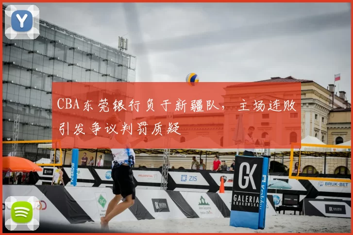 CBA东莞银行负于新疆队,主场连败引发争议判罚质疑
