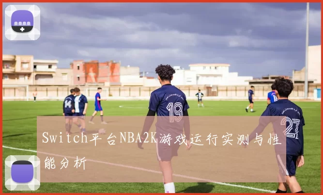 Switch平台NBA2K游戏运行实测与性能分析