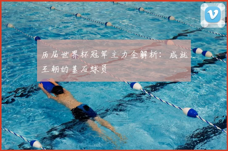 历届世界杯冠军主力全解析:成就王朝的基石球员