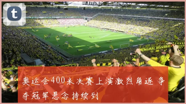 奥运会400米决赛上演激烈角逐 争夺冠军悬念持续到