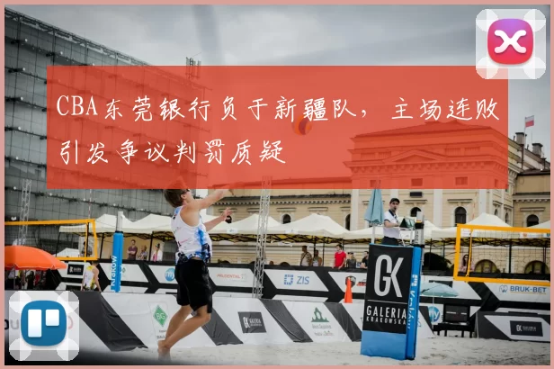 CBA东莞银行负于新疆队，主场连败引发争议判罚质疑