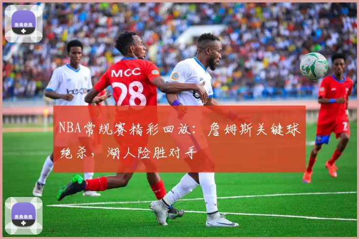 NBA常规赛精彩回放:詹姆斯关键球绝杀,湖人险胜对手