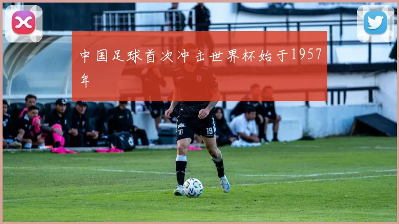 中国足球首次冲击世界杯始于1957年