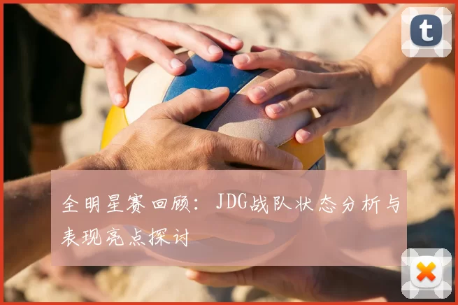 全明星赛回顾：JDG战队状态分析与表现亮点探讨