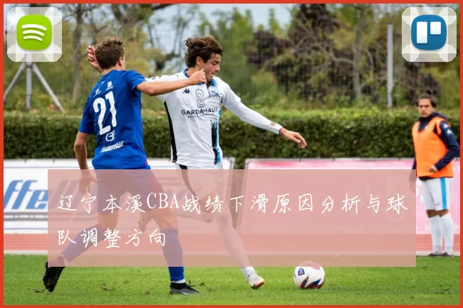 辽宁本溪CBA战绩下滑原因分析与球队调整方向