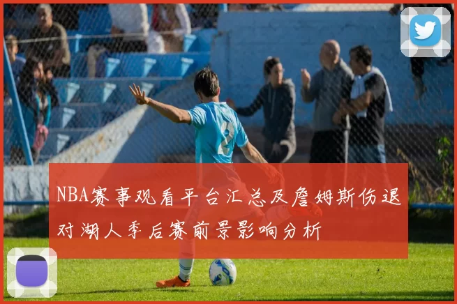 NBA赛事观看平台汇总及詹姆斯伤退对湖人季后赛前景影响分析