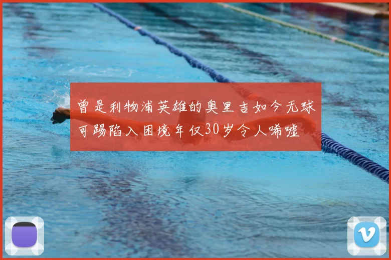 曾是利物浦英雄的奥里吉如今无球可踢陷入困境年仅30岁令人唏嘘