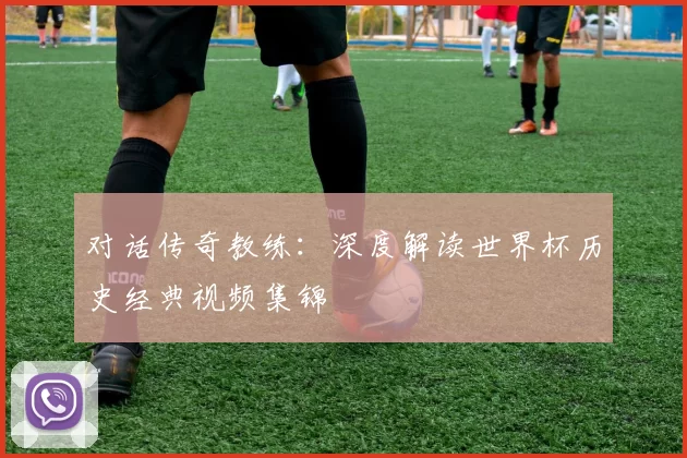 对话传奇教练：深度解读世界杯历史经典视频集锦