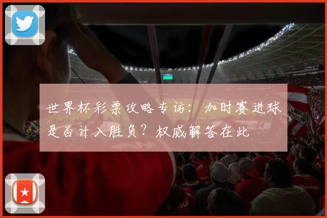 世界杯彩票攻略专访：加时赛进球是否计入胜负？权威解答在此