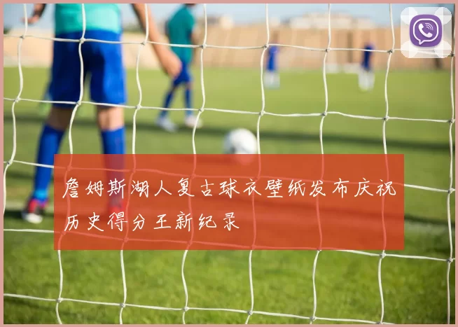 詹姆斯湖人复古球衣壁纸发布庆祝历史得分王新纪录