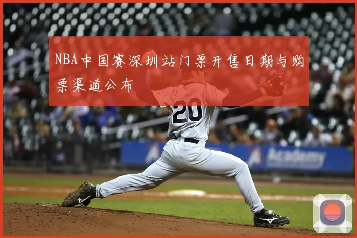 NBA中国赛深圳站门票开售日期与购票渠道公布
