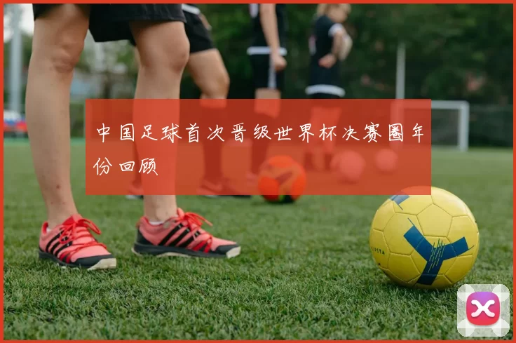 中国足球首次晋级世界杯决赛圈年份回顾