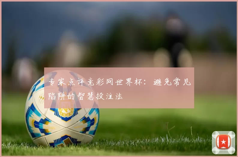 专家点评竞彩网世界杯：避免常见陷阱的智慧投注法