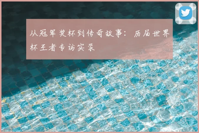 从冠军奖杯到传奇故事：历届世界杯王者专访实录