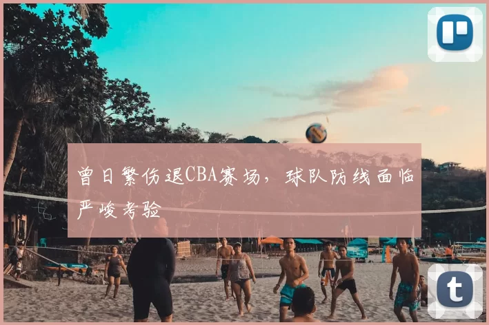 曾日繁伤退CBA赛场,球队防线面临严峻考验