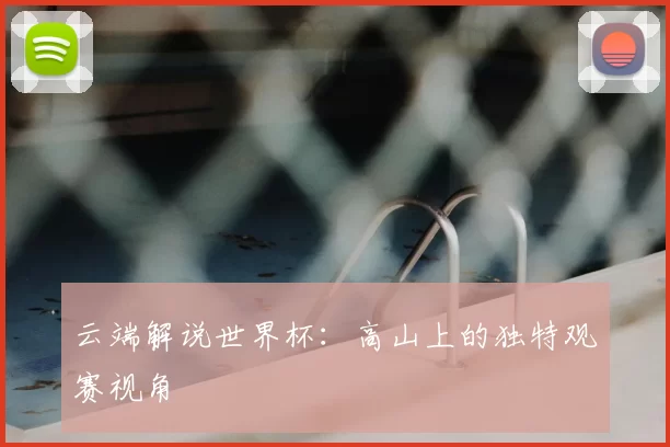 云端解说世界杯：高山上的独特观赛视角