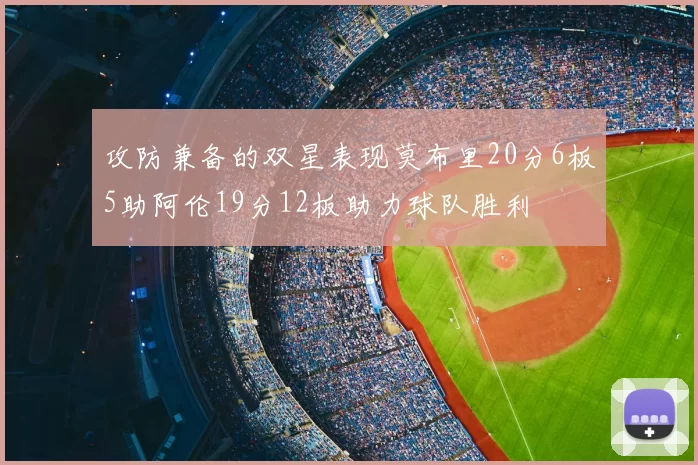 攻防兼备的双星表现莫布里20分6板5助阿伦19分12板助力球队胜利
