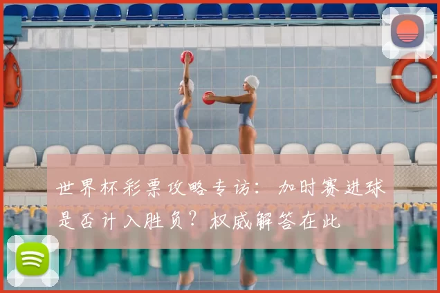 世界杯彩票攻略专访：加时赛进球是否计入胜负？权威解答在此
