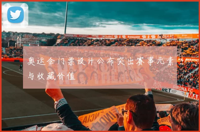 奥运会门票设计公布突出赛事元素与收藏价值