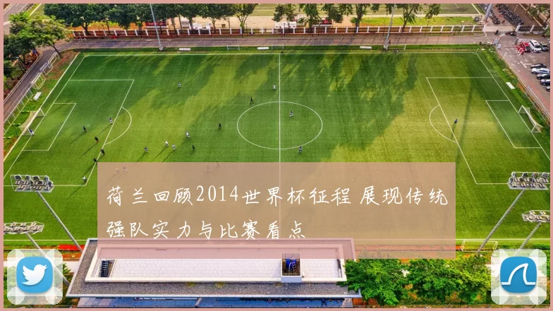 荷兰回顾2014世界杯征程 展现传统强队实力与比赛看点