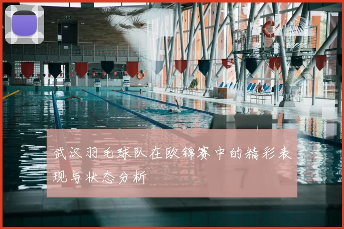 武汉羽毛球队在欧锦赛中的精彩表现与状态分析