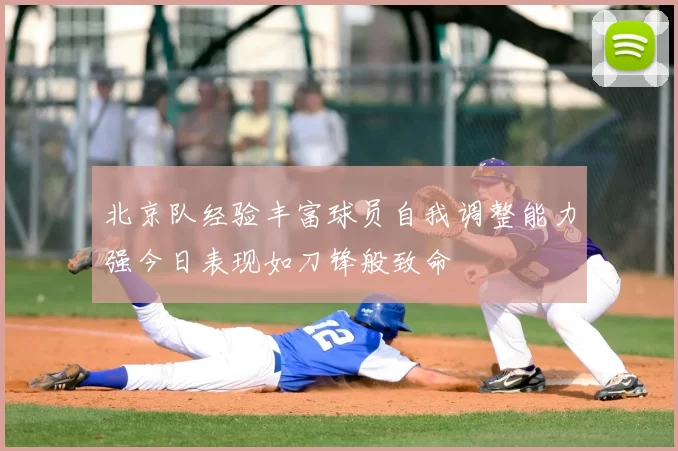 北京队经验丰富球员自我调整能力强今日表现如刀锋般致命