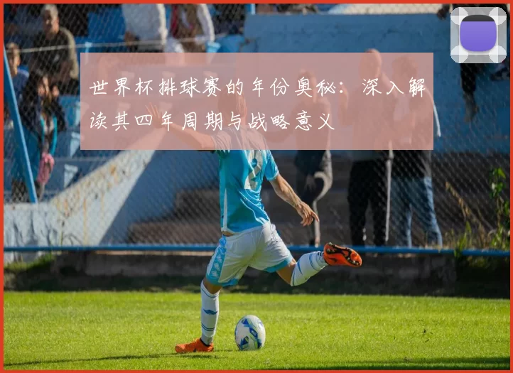 世界杯排球赛的年份奥秘:深入解读其四年周期与战略意义