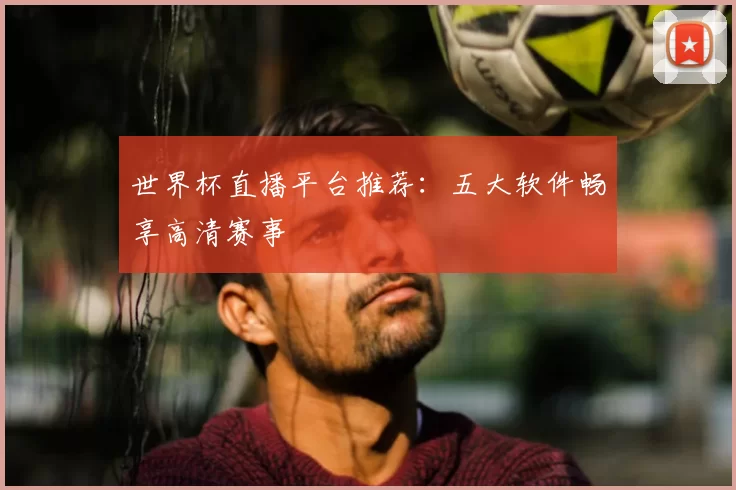 世界杯直播平台推荐:五大软件畅享高清赛事