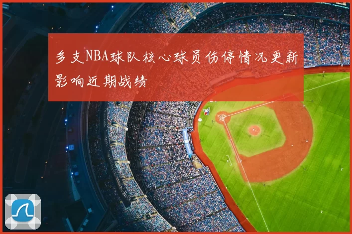 多支NBA球队核心球员伤停情况更新影响近期战绩