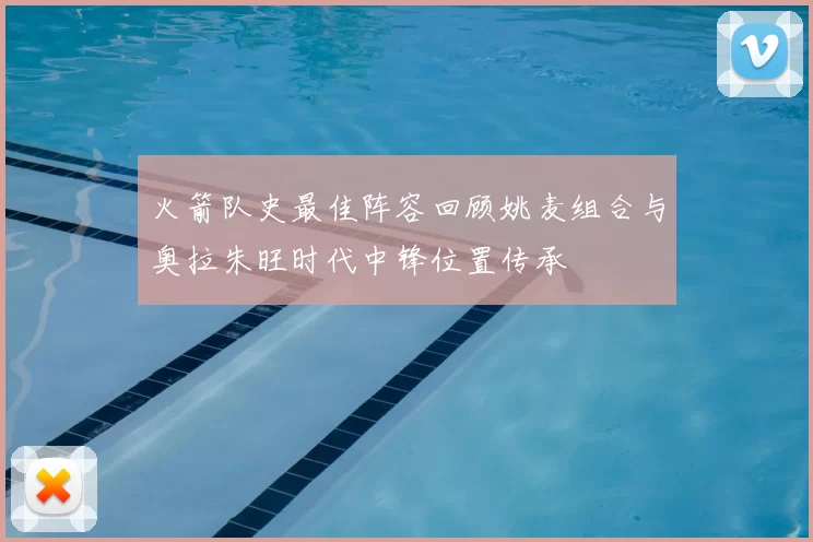 火箭队史最佳阵容回顾姚麦组合与奥拉朱旺时代中锋位置传承