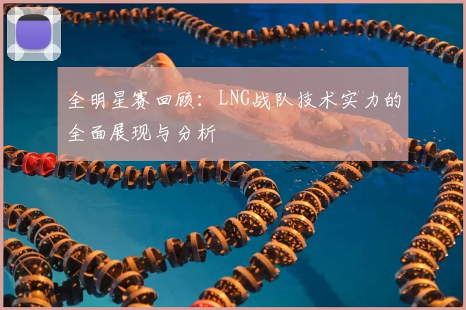 全明星赛回顾：LNG战队技术实力的全面展现与分析