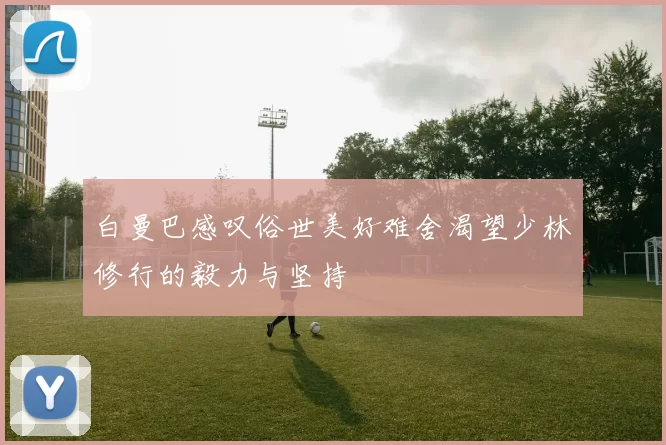 白曼巴感叹俗世美好难舍渴望少林修行的毅力与坚持