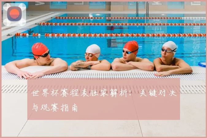 世界杯赛程表独家解析:关键对决与观赛指南