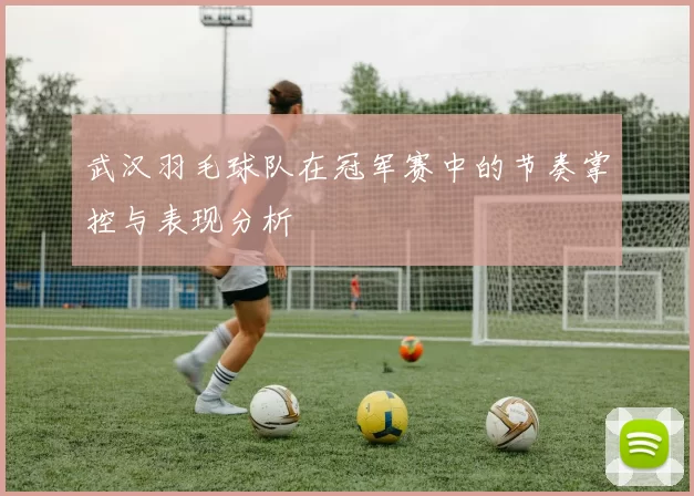 武汉羽毛球队在冠军赛中的节奏掌控与表现分析