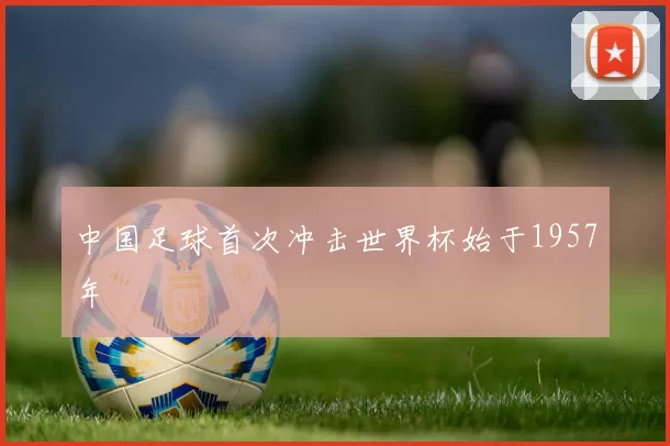 中国足球首次冲击世界杯始于1957年
