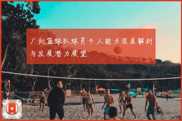 广州篮球队球员个人能力深度解析与发展潜力展望