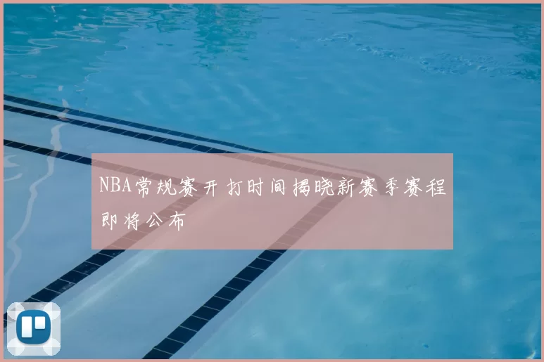 NBA常规赛开打时间揭晓新赛季赛程即将公布